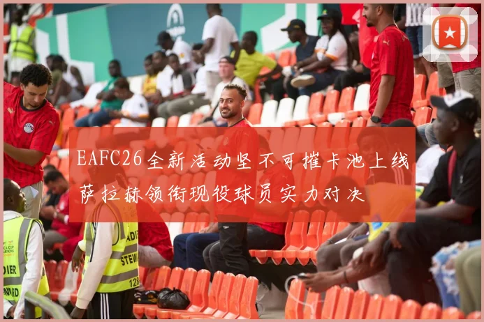 EAFC26全新活动坚不可摧卡池上线萨拉赫领衔现役球员实力对决