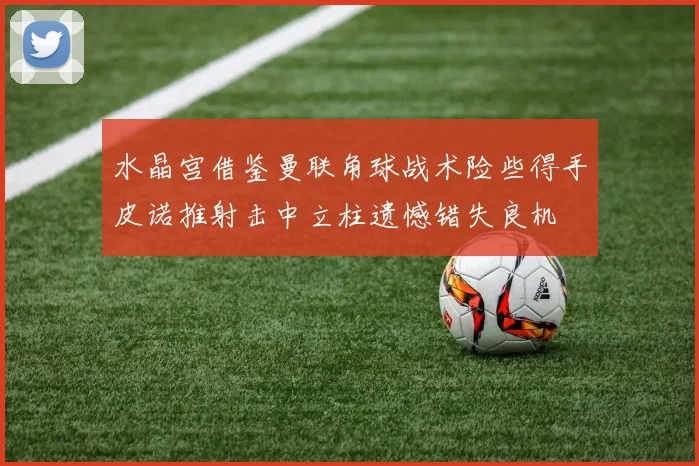 水晶宫借鉴曼联角球战术险些得手皮诺推射击中立柱遗憾错失良机