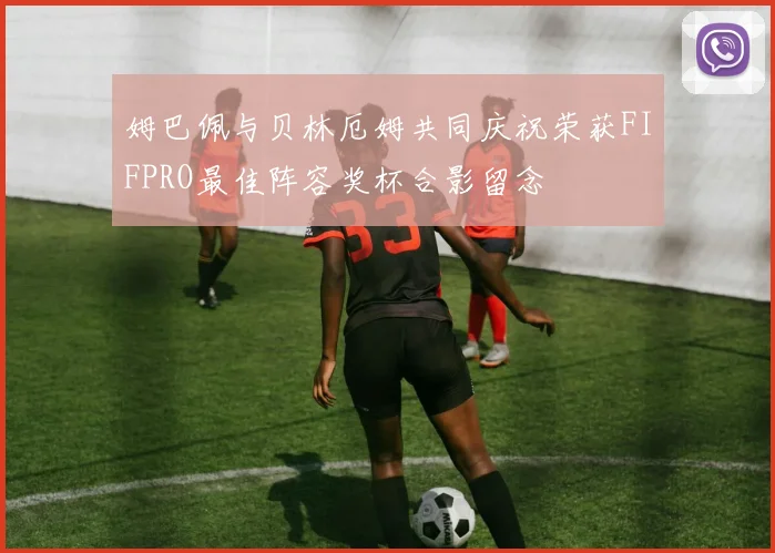 姆巴佩与贝林厄姆共同庆祝荣获FIFPRO最佳阵容奖杯合影留念