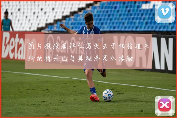 图片报报道拜仁若失去于帕将追求科纳特并已与其经济团队接触
