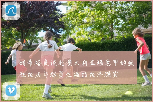 姆希塔良谈赴澳大利亚踢意甲的疯狂经历与球员生涯的经济现实