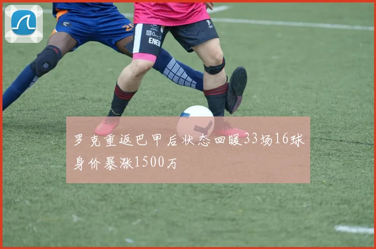 罗克重返巴甲后状态回暖33场16球身价暴涨1500万