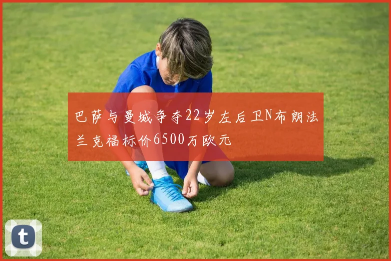 巴萨与曼城争夺22岁左后卫N布朗法兰克福标价6500万欧元