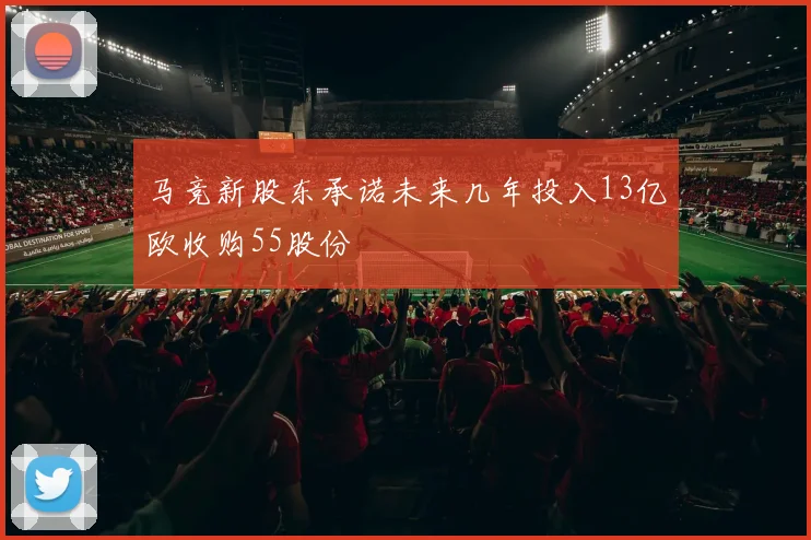 马竞新股东承诺未来几年投入13亿欧收购55股份