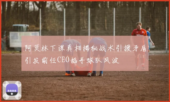 阿莫林下课真相揭秘战术引援矛盾引发前任CEO插手球队风波