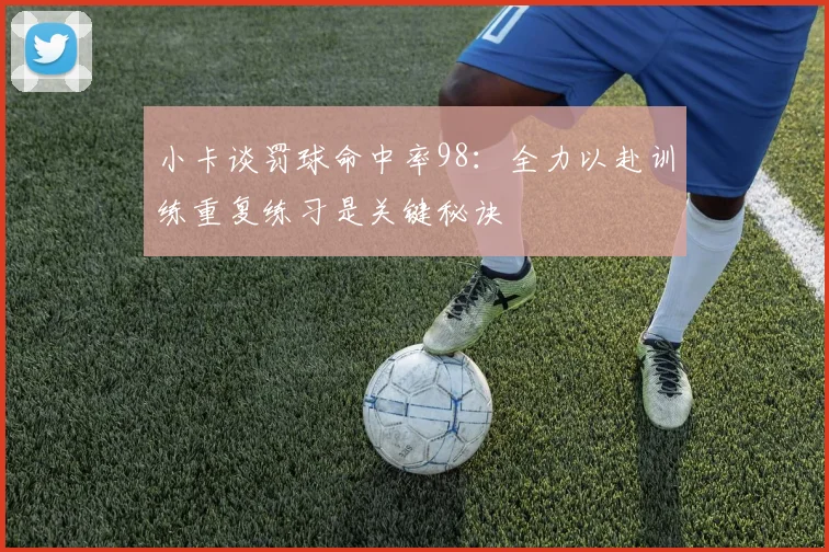 小卡谈罚球命中率98：全力以赴训练重复练习是关键秘诀
