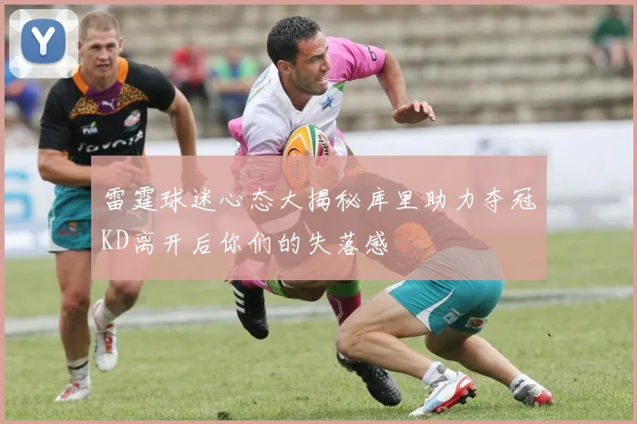 雷霆球迷心态大揭秘库里助力夺冠KD离开后你们的失落感