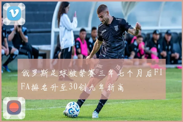 俄罗斯足球被禁赛三年七个月后FIFA排名升至30创九年新高