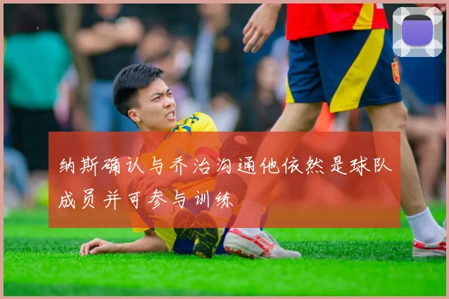 纳斯确认与乔治沟通他依然是球队成员并可参与训练