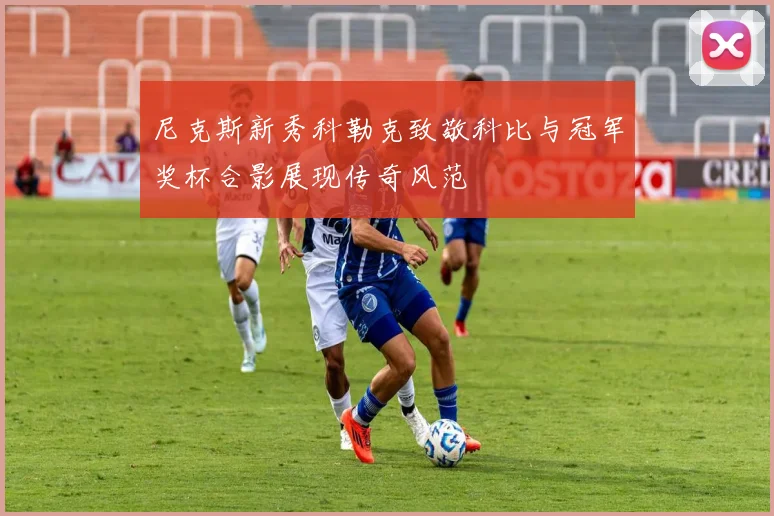 尼克斯新秀科勒克致敬科比与冠军奖杯合影展现传奇风范