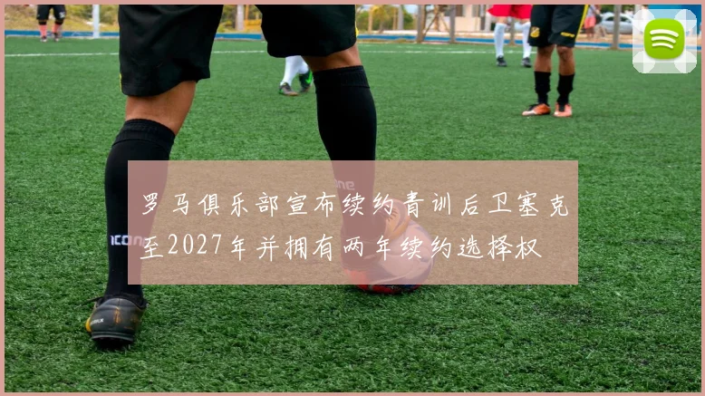 罗马俱乐部宣布续约青训后卫塞克至2027年并拥有两年续约选择权