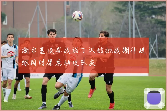 谢尔基谈客战诺丁汉的挑战期待进球同时愿意助攻队友