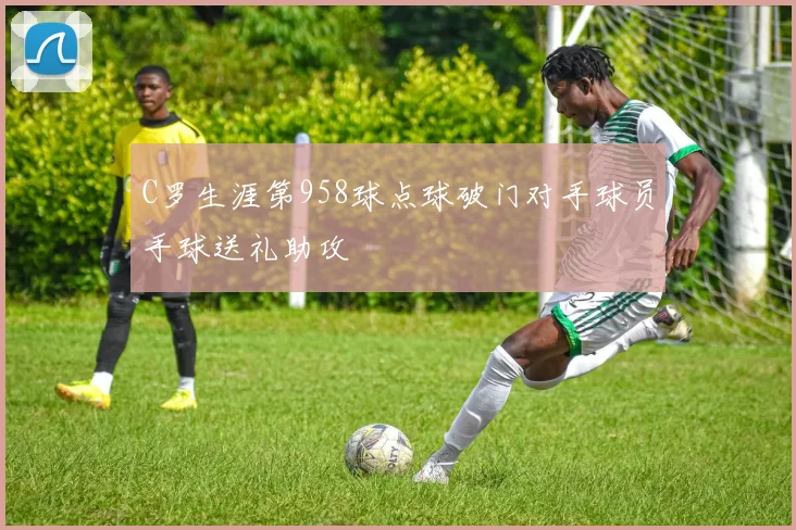 C罗生涯第958球点球破门对手球员手球送礼助攻