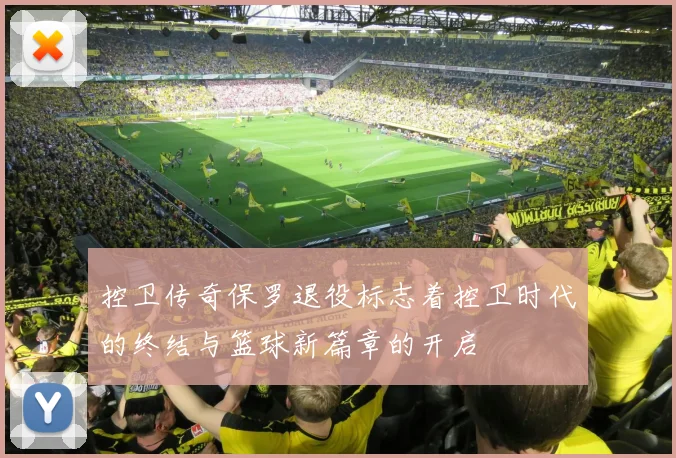 控卫传奇保罗退役标志着控卫时代的终结与篮球新篇章的开启