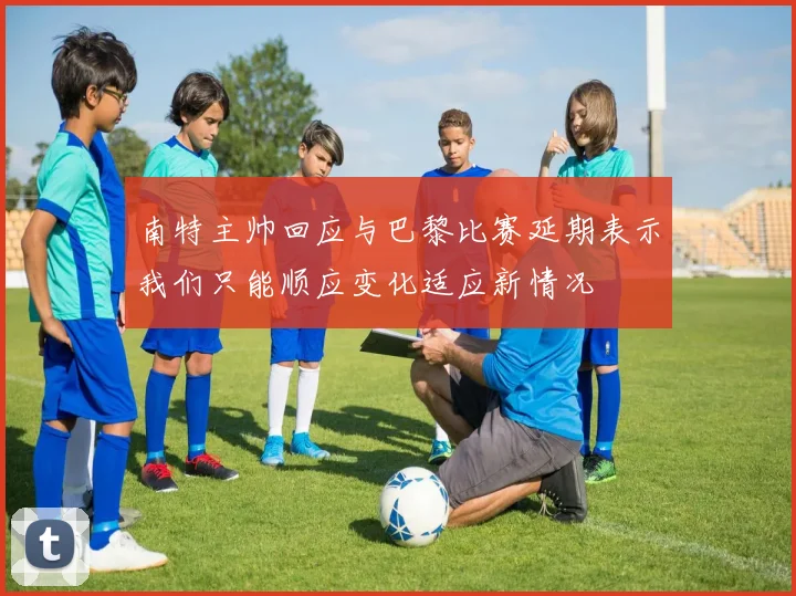 南特主帅回应与巴黎比赛延期表示我们只能顺应变化适应新情况