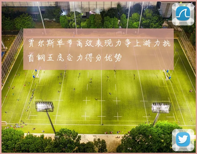 贾尔斯单节高效表现力争上游力抗首钢五虎合力得分优势