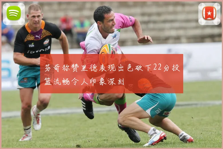 芬奇称赞里德表现出色砍下22分投篮流畅令人印象深刻