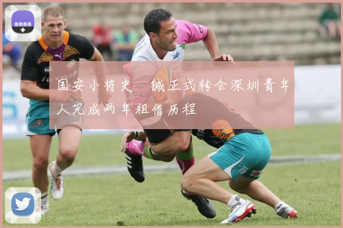 国安小将史堉铖正式转会深圳青年人完成两年租借历程