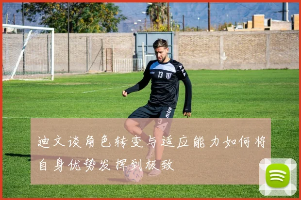 迪文谈角色转变与适应能力如何将自身优势发挥到极致