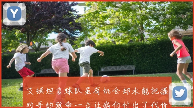 艾顿坦言球队虽有机会却未能把握对手的致命一击让我们付出了代价