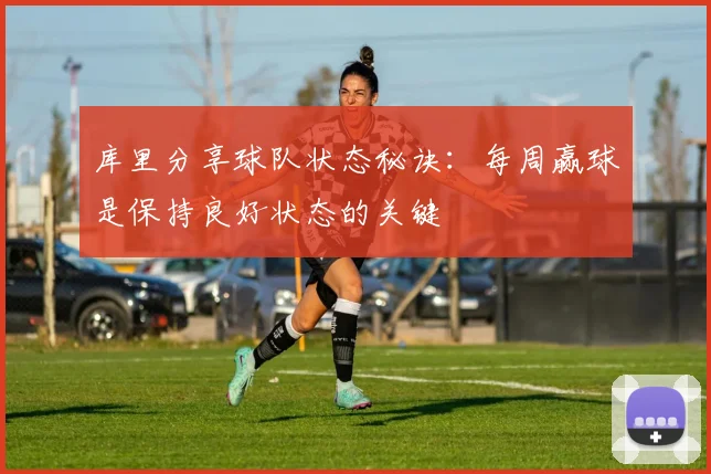 库里分享球队状态秘诀：每周赢球是保持良好状态的关键