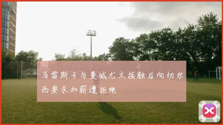 马雷斯卡与曼城尤文接触后向切尔西要求加薪遭拒绝