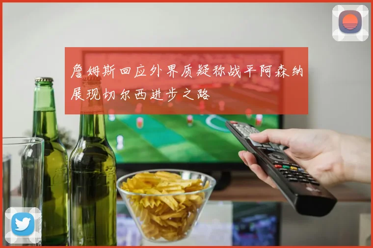 詹姆斯回应外界质疑称战平阿森纳展现切尔西进步之路