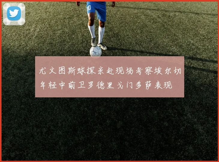 尤文图斯球探亲赴现场考察埃尔切年轻中前卫罗德里戈门多萨表现