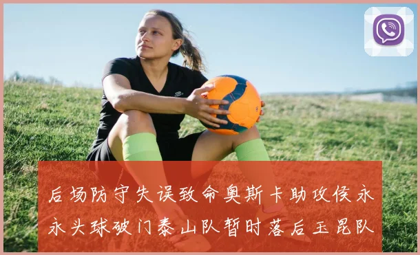 后场防守失误致命奥斯卡助攻侯永永头球破门泰山队暂时落后玉昆队